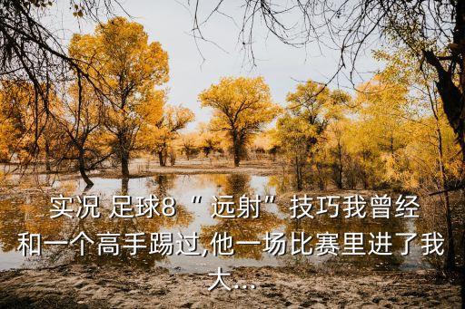  實況 足球8“ 遠射”技巧我曾經(jīng)和一個高手踢過,他一場比賽里進了我大...