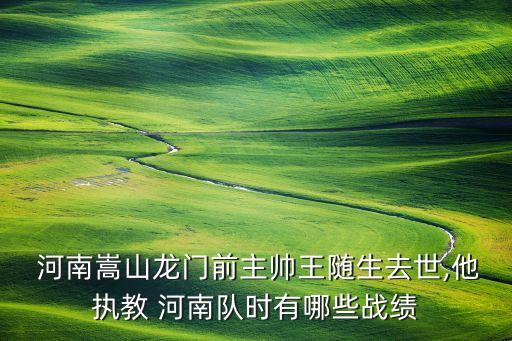  河南嵩山龍門前主帥王隨生去世,他執(zhí)教 河南隊時有哪些戰(zhàn)績
