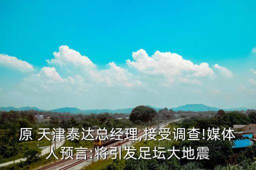 原 天津泰達總經(jīng)理,接受調(diào)查!媒體人預言:將引發(fā)足壇大地震