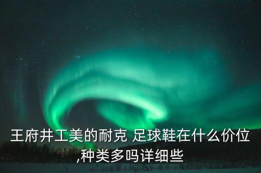 王府井工美的耐克 足球鞋在什么價位,種類多嗎詳細(xì)些