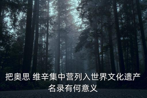 把奧思 維辛集中營(yíng)列入世界文化遺產(chǎn)名錄有何意義