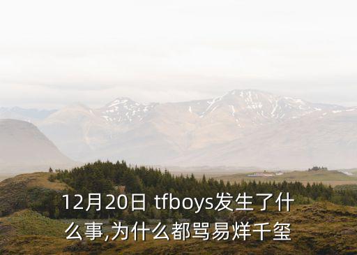 12月20日 tfboys發(fā)生了什么事,為什么都罵易烊千璽