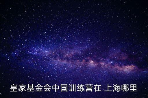 皇家基金會(huì)中國訓(xùn)練營在 上海哪里