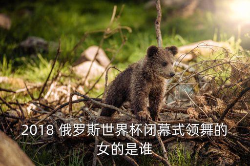2018 俄羅斯世界杯閉幕式領(lǐng)舞的女的是誰