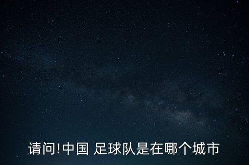 請(qǐng)問(wèn)!中國(guó) 足球隊(duì)是在哪個(gè)城市