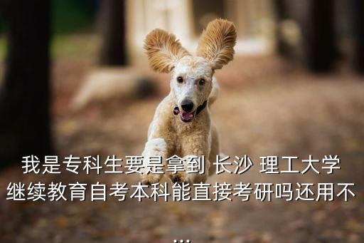 我是專科生要是拿到 長(zhǎng)沙 理工大學(xué)繼續(xù)教育自考本科能直接考研嗎還用不...