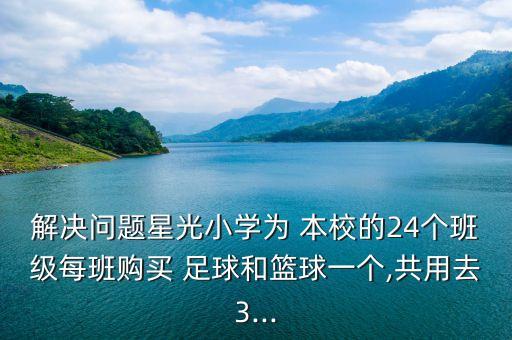 解決問題星光小學為 本校的24個班級每班購買 足球和籃球一個,共用去3...