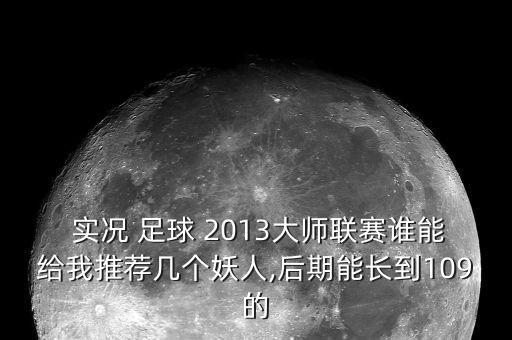  實(shí)況 足球 2013大師聯(lián)賽誰能給我推薦幾個(gè)妖人,后期能長(zhǎng)到109的
