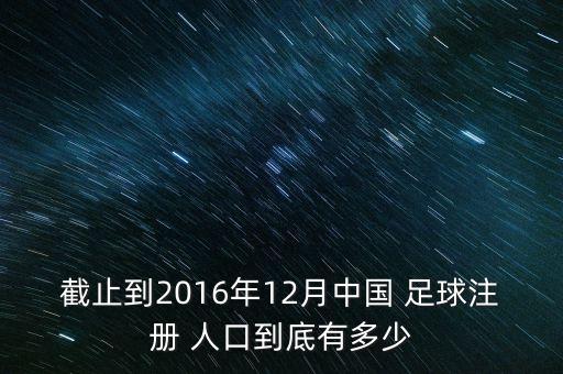 截止到2016年12月中國 足球注冊 人口到底有多少