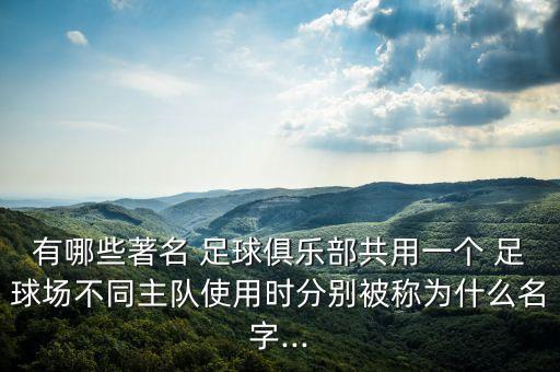 有哪些著名 足球俱樂(lè)部共用一個(gè) 足球場(chǎng)不同主隊(duì)使用時(shí)分別被稱為什么名字...
