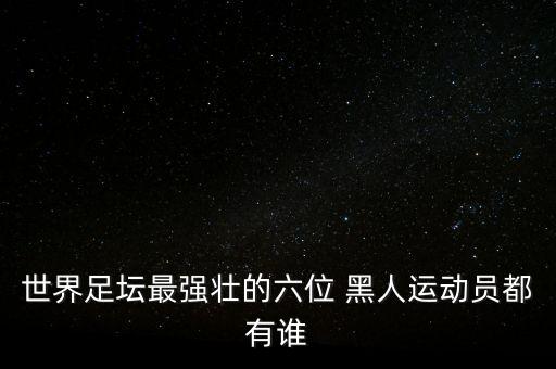 世界足壇最強(qiáng)壯的六位 黑人運(yùn)動(dòng)員都有誰
