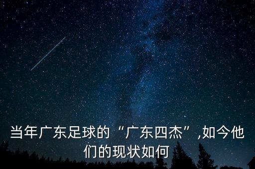 當年廣東足球的“廣東四杰”,如今他們的現狀如何