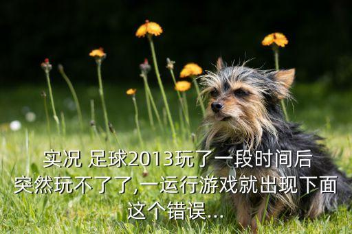  實(shí)況 足球2013玩了一段時(shí)間后突然玩不了了,一運(yùn)行游戲就出現(xiàn)下面這個(gè)錯(cuò)誤...