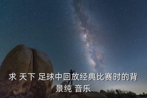 求 天下 足球中回放經(jīng)典比賽時(shí)的背景純 音樂(lè)