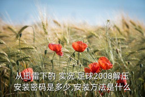 從迅雷下的 實(shí)況 足球2008解壓安裝密碼是多少,安裝方法是什么