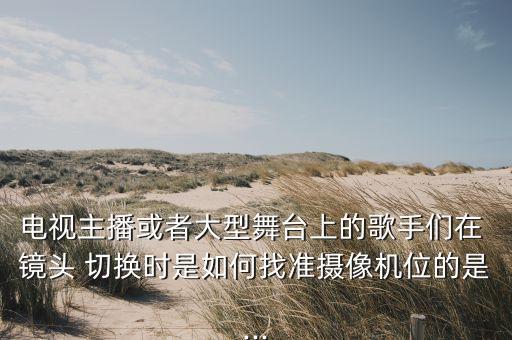 電視主播或者大型舞臺上的歌手們在 鏡頭 切換時是如何找準(zhǔn)攝像機(jī)位的是...