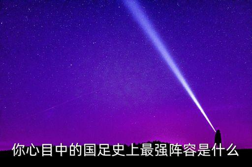 你心目中的國(guó)足史上最強(qiáng)陣容是什么
