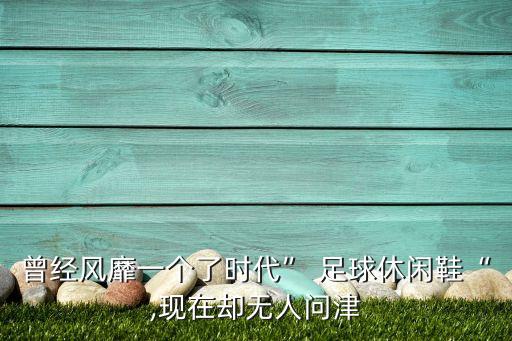 曾經(jīng)風(fēng)靡一個(gè)了時(shí)代” 足球休閑鞋“,現(xiàn)在卻無人問津