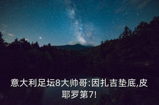 意大利足壇8大帥哥:因扎吉墊底,皮耶羅第7!