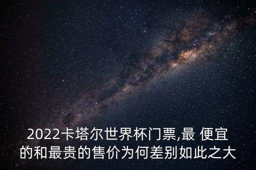 2022卡塔爾世界杯門(mén)票,最 便宜的和最貴的售價(jià)為何差別如此之大
