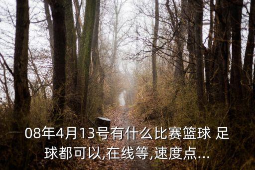 08年4月13號有什么比賽籃球 足球都可以,在線等,速度點…