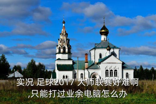 實況 足球2017 大師聯(lián)賽好難啊,只能打過業(yè)余電腦怎么辦