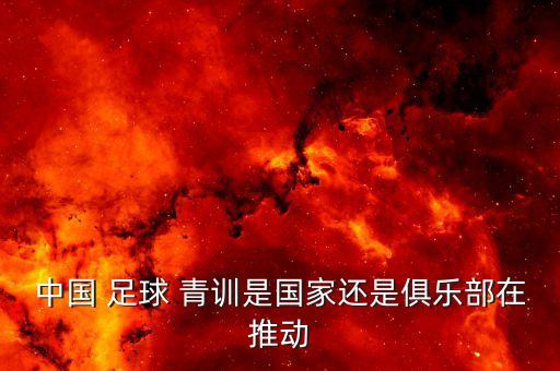 中國(guó) 足球 青訓(xùn)是國(guó)家還是俱樂部在推動(dòng)
