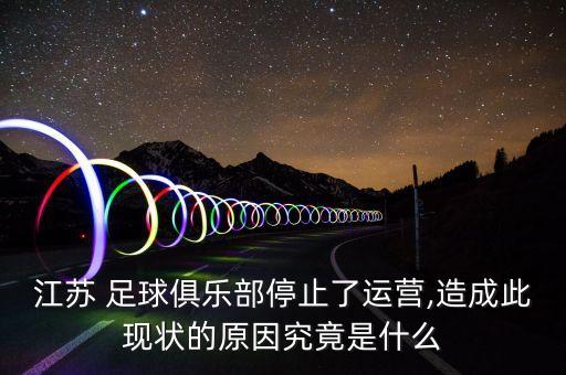 江蘇 足球俱樂部停止了運營,造成此現狀的原因究竟是什么