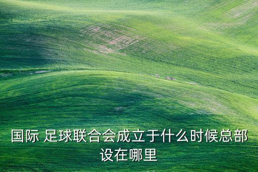 國際 足球聯(lián)合會成立于什么時候總部設(shè)在哪里