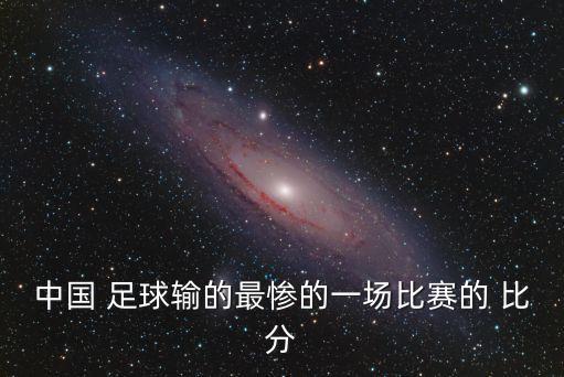 中國(guó)足球打香港比分最大,越南對(duì)中國(guó)足球最大比分差距