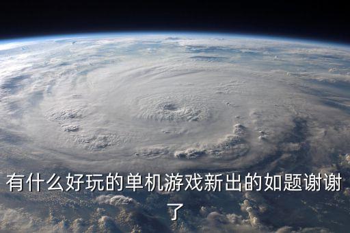 有什么好玩的單機游戲新出的如題謝謝了