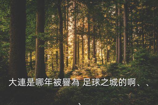 大連是哪年被譽(yù)為 足球之城的啊、、、