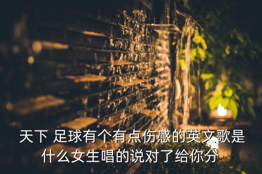 天下 足球有個有點傷感的英文歌是什么女生唱的說對了給你分