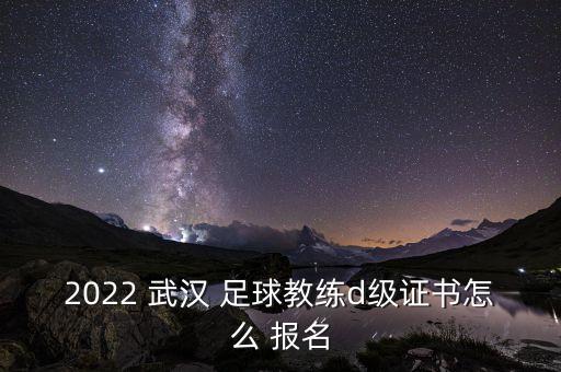 2022 武漢 足球教練d級(jí)證書怎么 報(bào)名