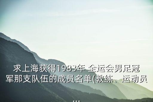 求上海獲得1983年 全運(yùn)會(huì)男足冠軍那支隊(duì)伍的成員名單(教練、運(yùn)動(dòng)員...