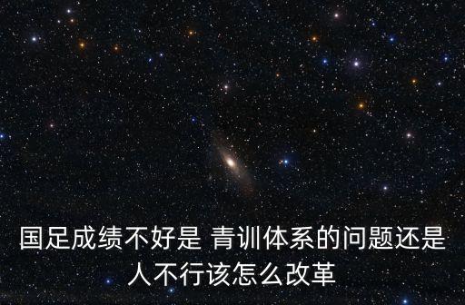 國(guó)足成績(jī)不好是 青訓(xùn)體系的問題還是人不行該怎么改革