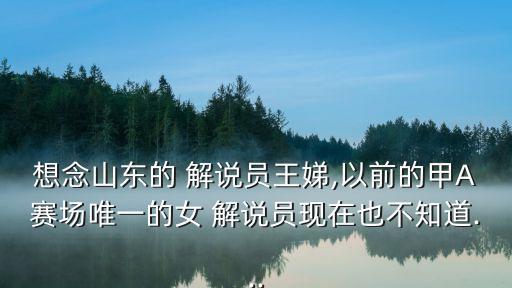 想念山東的 解說員王娣,以前的甲A賽場唯一的女 解說員現(xiàn)在也不知道...