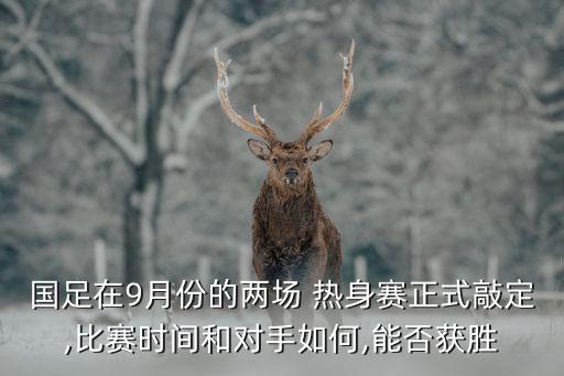 國(guó)足在9月份的兩場(chǎng) 熱身賽正式敲定,比賽時(shí)間和對(duì)手如何,能否獲勝