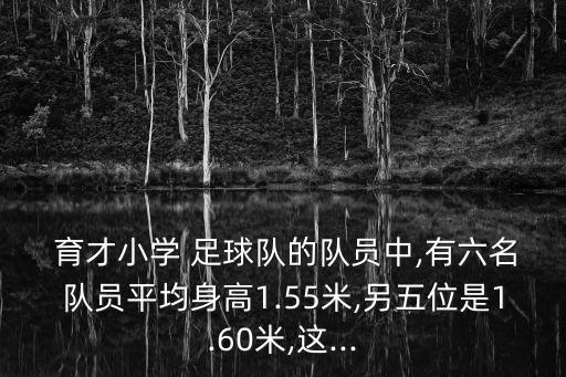  育才小學(xué) 足球隊(duì)的隊(duì)員中,有六名隊(duì)員平均身高1.55米,另五位是1.60米,這...