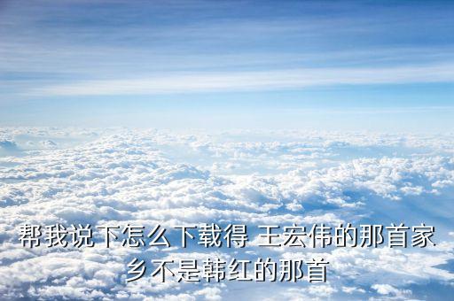 幫我說下怎么下載得 王宏偉的那首家鄉(xiāng)不是韓紅的那首