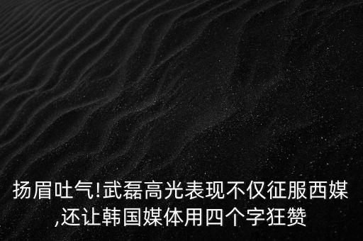 揚(yáng)眉吐氣!武磊高光表現(xiàn)不僅征服西媒,還讓韓國(guó)媒體用四個(gè)字狂贊