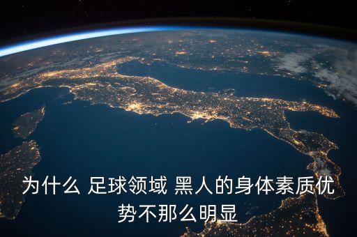 為什么 足球領(lǐng)域 黑人的身體素質(zhì)優(yōu)勢不那么明顯