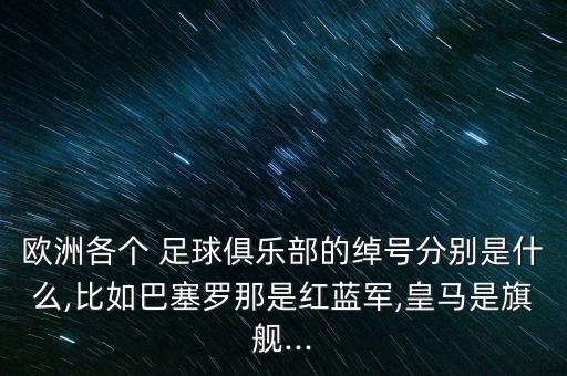 歐洲各個 足球俱樂部的綽號分別是什么,比如巴塞羅那是紅藍軍,皇馬是旗艦...