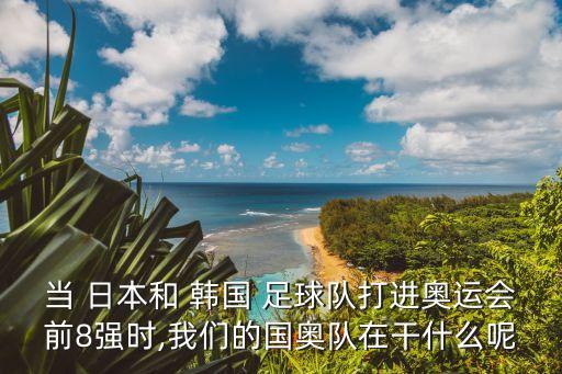 當(dāng) 日本和 韓國 足球隊(duì)打進(jìn)奧運(yùn)會前8強(qiáng)時,我們的國奧隊(duì)在干什么呢