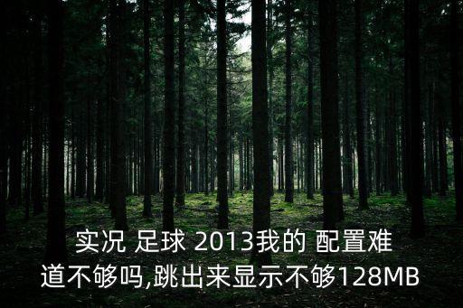  實況 足球 2013我的 配置難道不夠嗎,跳出來顯示不夠128MB