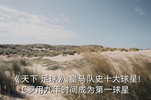 《天下 足球》:皇馬隊(duì)史十大球星!C羅用九年時(shí)間成為第一球星