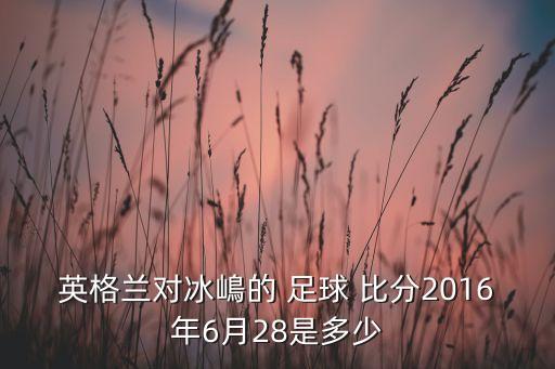 英格蘭對(duì)冰嶋的 足球 比分2016年6月28是多少