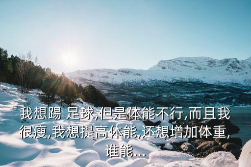 我想踢 足球,但是體能不行,而且我很瘦,我想提高體能,還想增加體重,誰能...