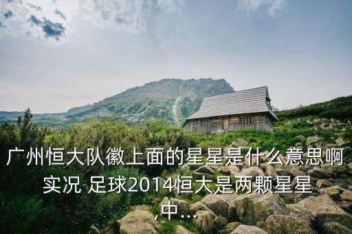 廣州恒大隊(duì)徽上面的星星是什么意思啊 實(shí)況 足球2014恒大是兩顆星星,中...