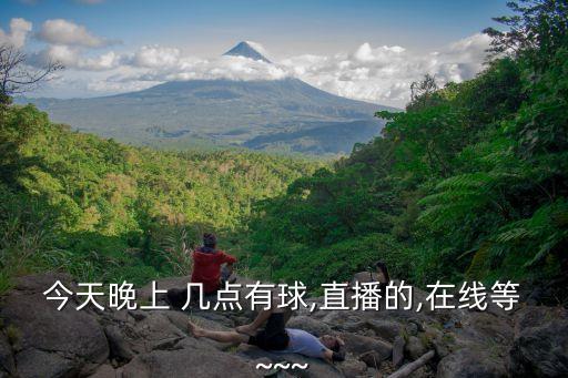 今天晚上 幾點(diǎn)有球,直播的,在線等~~~